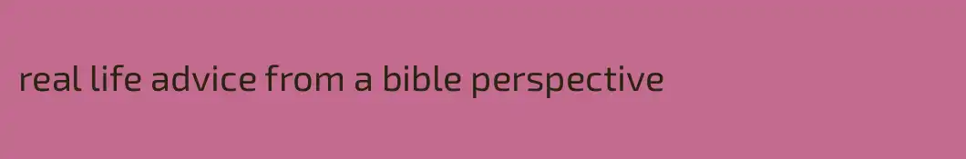 real life advice from a bible perspective 